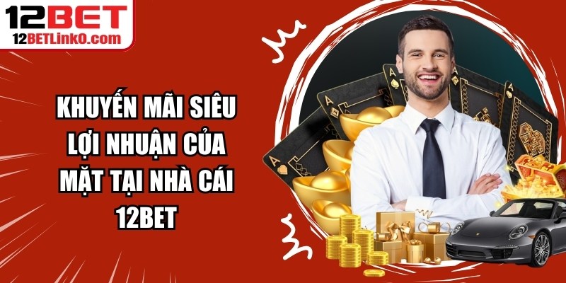 Khuyến mãi siêu lợi nhuận của mặt tại nhà cái 12BET